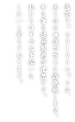 落合ファミリークリニックは、あらゆる世代の方々を診療致します。今も昔も健康で長生きは理想です。私たちはそのお手伝いをしたいと考えております。